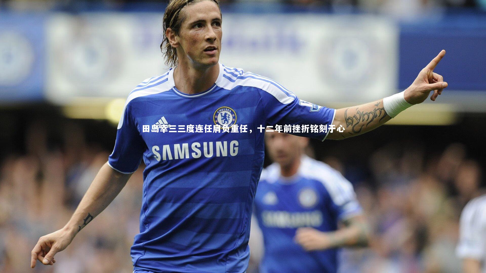 皇冠网官网_田岛幸三三度连任肩负重任，十二年前挫折铭刻于心