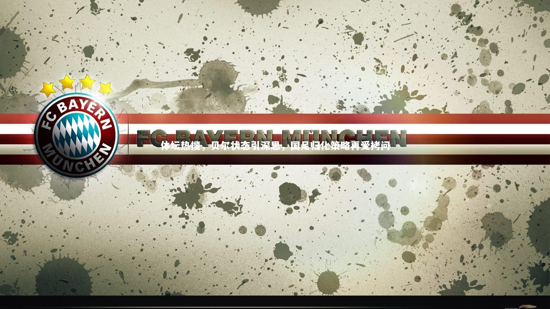 皇冠体育官网-体坛热搜，贝尔状态引深思，国足归化策略再受拷问