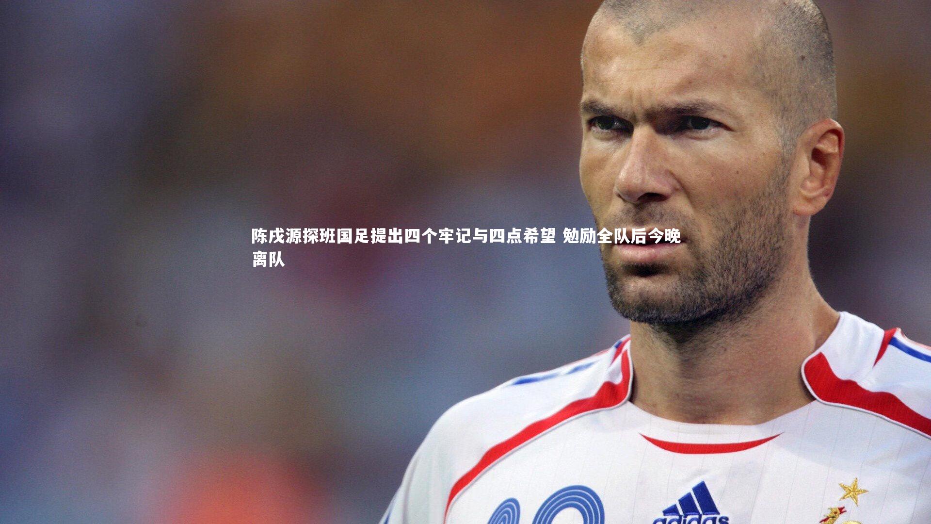 皇冠体育官网_陈戌源探班国足提出四个牢记与四点希望 勉励全队后今晚离队